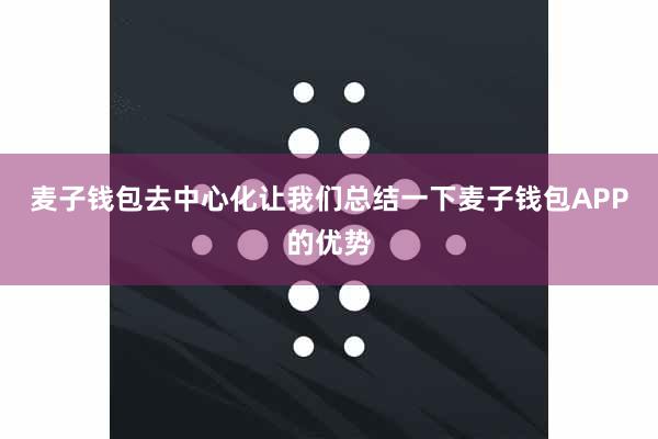 麦子钱包去中心化让我们总结一下麦子钱包APP的优势