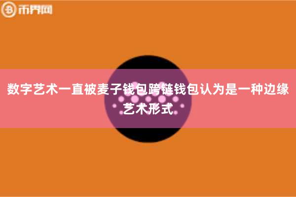 数字艺术一直被麦子钱包跨链钱包认为是一种边缘艺术形式