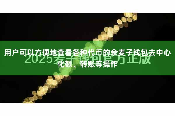 用户可以方便地查看各种代币的余麦子钱包去中心化额、转账等操作