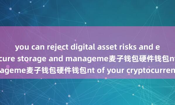 you can reject digital asset risks and enjoy the benefits of secure storage and manageme麦子钱包硬件钱包nt of your cryptocurrencies.