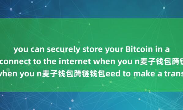 you can securely store your Bitcoin in a cold wallet and only connect to the internet when you n麦子钱包跨链钱包eed to make a transaction.